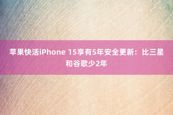 苹果快活iPhone 15享有5年安全更新：比三星和谷歌少2年