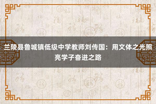 兰陵县鲁城镇低级中学教师刘传国：用文体之光照亮学子奋进之路