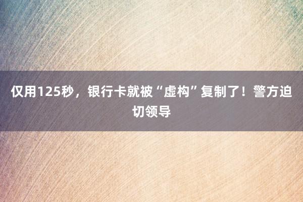 仅用125秒，银行卡就被“虚构”复制了！警方迫切领导