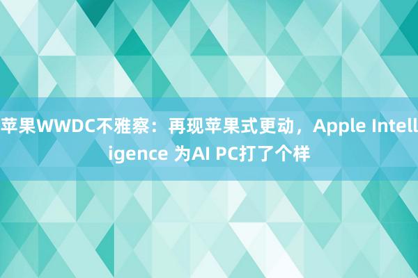 苹果WWDC不雅察：再现苹果式更动，Apple Intelligence 为AI PC打了个样