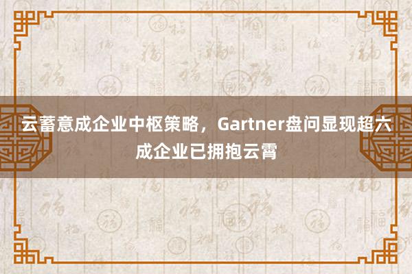 云蓄意成企业中枢策略，Gartner盘问显现超六成企业已拥抱云霄