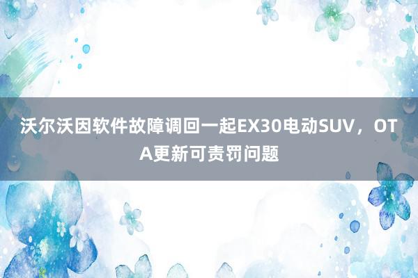 沃尔沃因软件故障调回一起EX30电动SUV，OTA更新可责罚问题