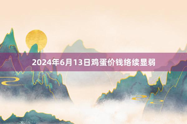 2024年6月13日鸡蛋价钱络续显弱