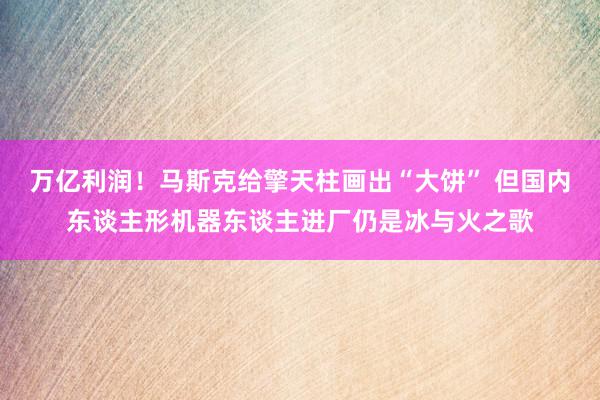 万亿利润！马斯克给擎天柱画出“大饼” 但国内东谈主形机器东谈主进厂仍是冰与火之歌