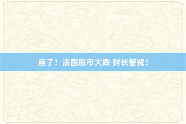 崩了！法国股市大跌 财长警戒！