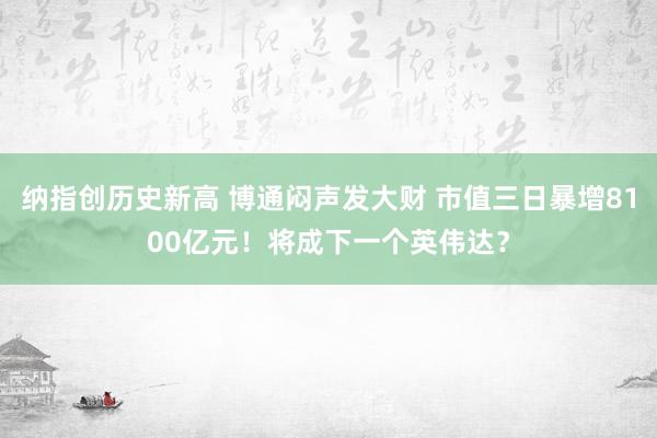 纳指创历史新高 博通闷声发大财 市值三日暴增8100亿元！将成下一个英伟达？