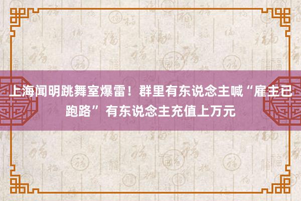 上海闻明跳舞室爆雷！群里有东说念主喊“雇主已跑路” 有东说念主充值上万元