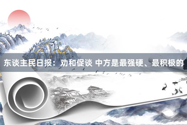 东谈主民日报：劝和促谈 中方是最强硬、最积极的