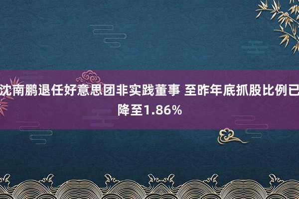 沈南鹏退任好意思团非实践董事 至昨年底抓股比例已降至1.86%