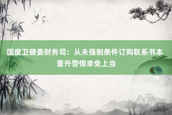 国度卫健委财务司：从未强制条件订购联系书本 晋升警惕幸免上当