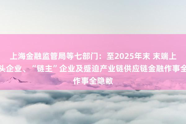 上海金融监管局等七部门：至2025年末 末端上海龙头企业、“链主”企业及蹙迫产业链供应链金融作事全隐敝