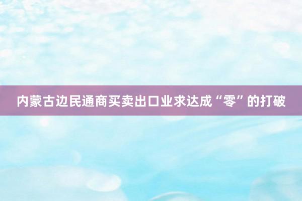 内蒙古边民通商买卖出口业求达成“零”的打破