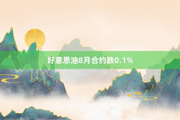 好意思油8月合约跌0.1%