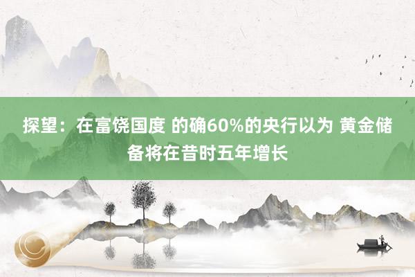 探望：在富饶国度 的确60%的央行以为 黄金储备将在昔时五年增长