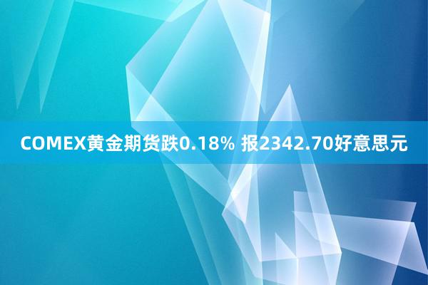 COMEX黄金期货跌0.18% 报2342.70好意思元