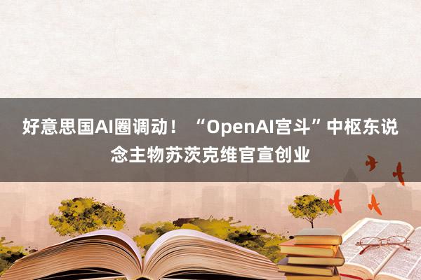 好意思国AI圈调动！ “OpenAI宫斗”中枢东说念主物苏茨克维官宣创业