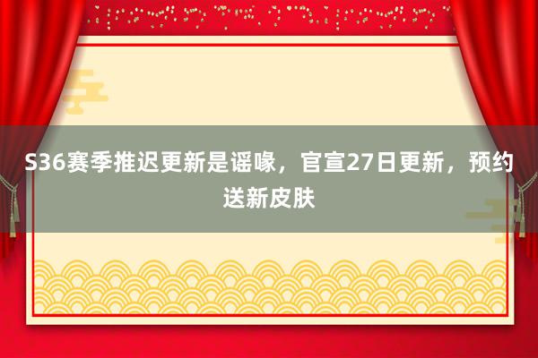 S36赛季推迟更新是谣喙，官宣27日更新，预约送新皮肤