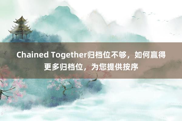 Chained Together归档位不够，如何赢得更多归档位，为您提供按序