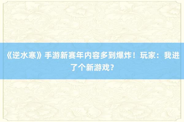 《逆水寒》手游新赛年内容多到爆炸！玩家：我进了个新游戏？