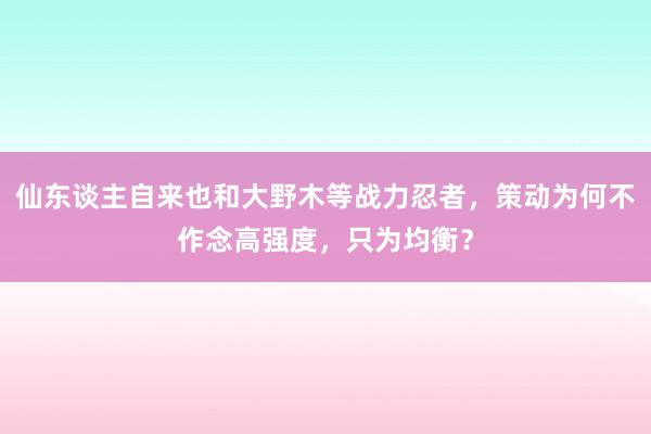 仙东谈主自来也和大野木等战力忍者，策动为何不作念高强度，只为均衡？