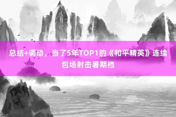 总结+调动，当了5年TOP1的《和平精英》连续包场射击暑期档