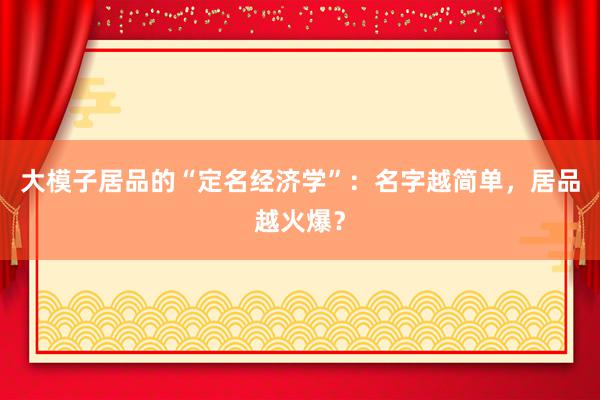 大模子居品的“定名经济学”：名字越简单，居品越火爆？