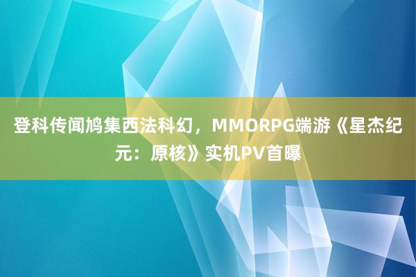 登科传闻鸠集西法科幻，MMORPG端游《星杰纪元：原核》实机PV首曝