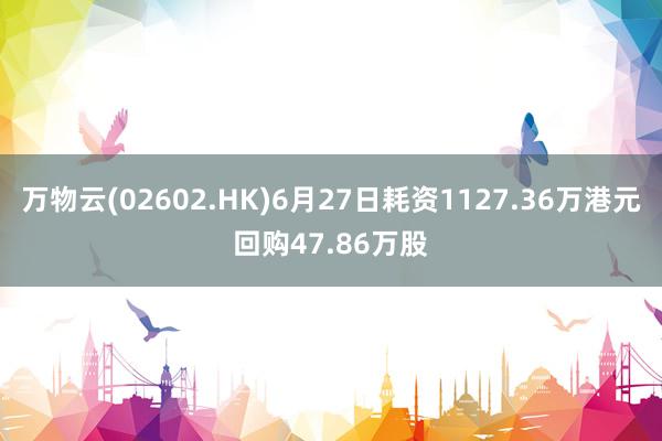 万物云(02602.HK)6月27日耗资1127.36万港元回购47.86万股