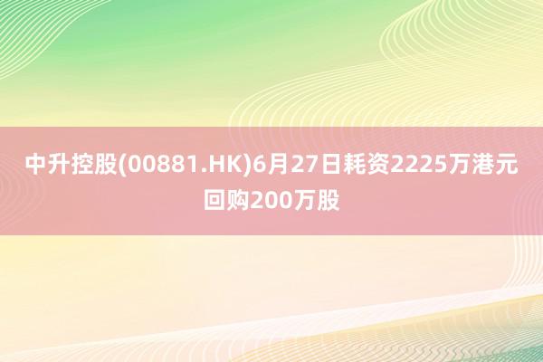 中升控股(00881.HK)6月27日耗资2225万港元回购200万股