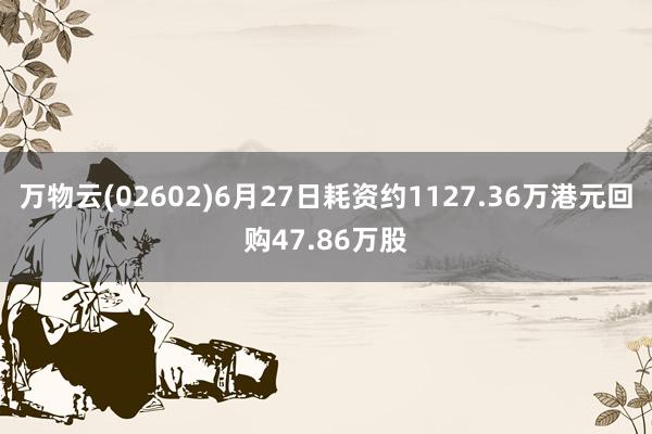 万物云(02602)6月27日耗资约1127.36万港元回购47.86万股