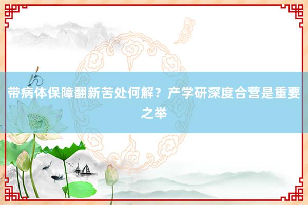 带病体保障翻新苦处何解？产学研深度合营是重要之举