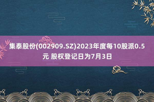 集泰股份(002909.SZ)2023年度每10股派0.5元 股权登记日为7月3日