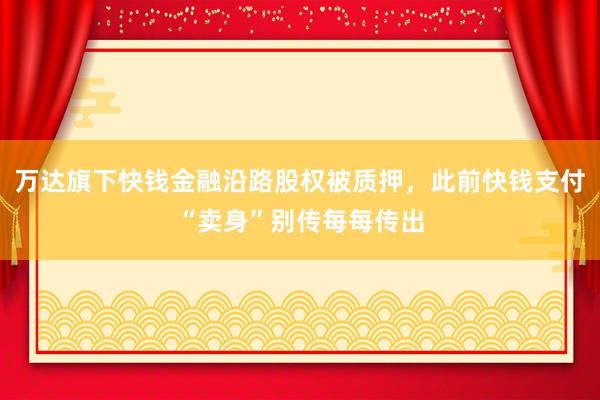 万达旗下快钱金融沿路股权被质押，此前快钱支付“卖身”别传每每传出