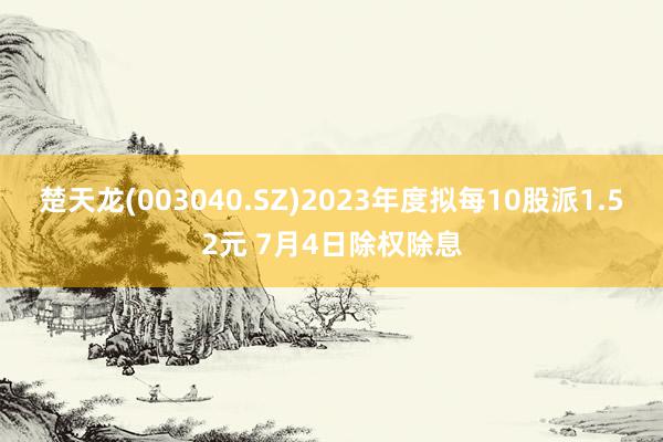 楚天龙(003040.SZ)2023年度拟每10股派1.52元 7月4日除权除息