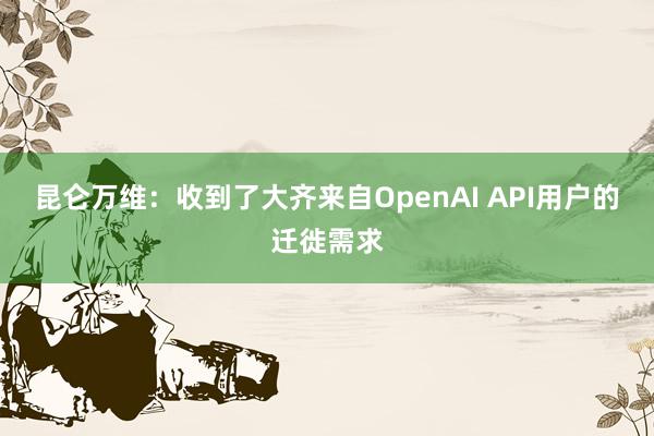 昆仑万维：收到了大齐来自OpenAI API用户的迁徙需求