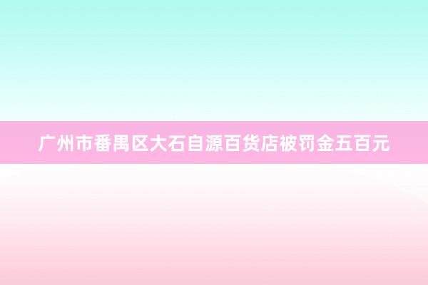 广州市番禺区大石自源百货店被罚金五百元