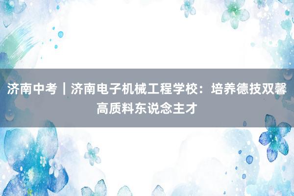 济南中考｜济南电子机械工程学校：培养德技双馨高质料东说念主才