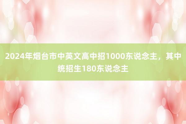 2024年烟台市中英文高中招1000东说念主，其中统招生180东说念主