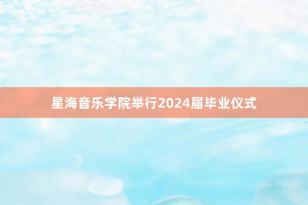 星海音乐学院举行2024届毕业仪式