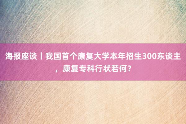 海报座谈丨我国首个康复大学本年招生300东谈主，康复专科行状若何？