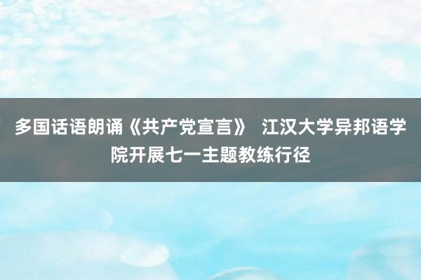 多国话语朗诵《共产党宣言》  江汉大学异邦语学院开展七一主题教练行径