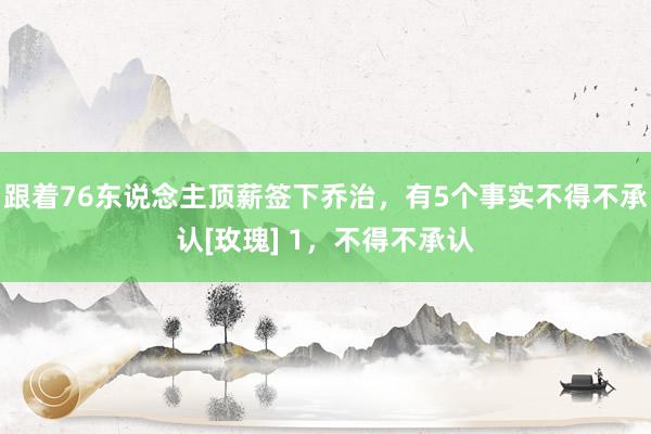 跟着76东说念主顶薪签下乔治，有5个事实不得不承认[玫瑰] 1，不得不承认