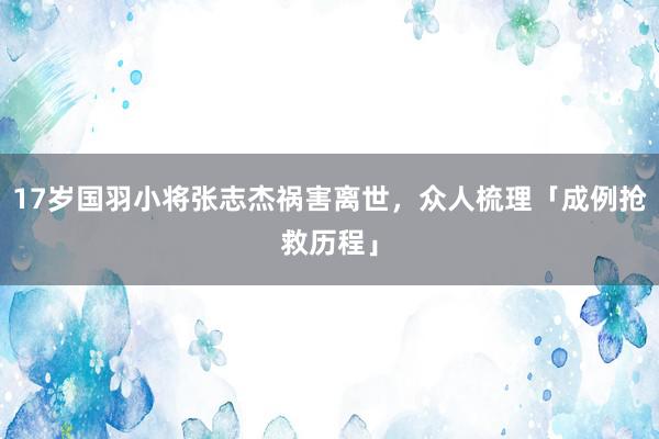 17岁国羽小将张志杰祸害离世，众人梳理「成例抢救历程」