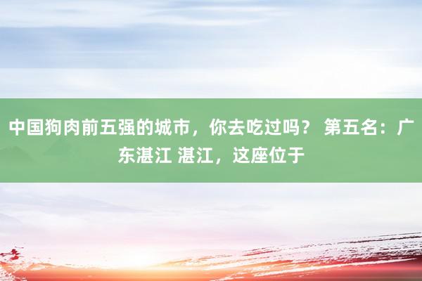 中国狗肉前五强的城市，你去吃过吗？ 第五名：广东湛江 湛江，这座位于