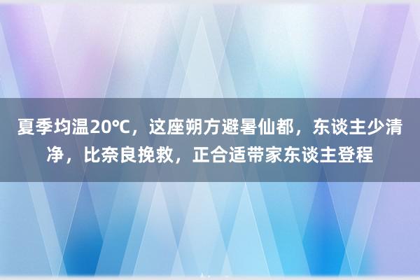 夏季均温20℃，这座朔方避暑仙都，东谈主少清净，比奈良挽救，正合适带家东谈主登程