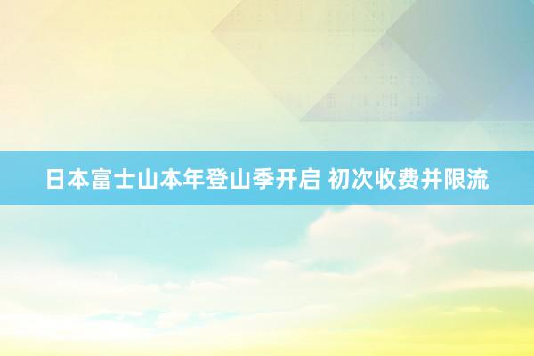 日本富士山本年登山季开启 初次收费并限流