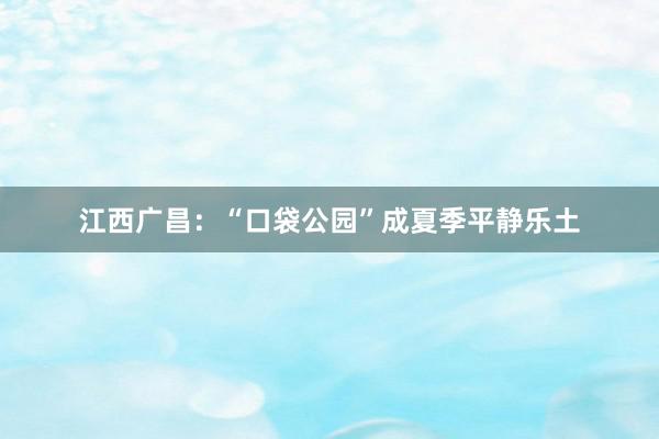 江西广昌：“口袋公园”成夏季平静乐土