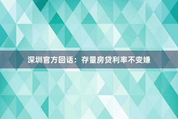 深圳官方回话：存量房贷利率不变嫌