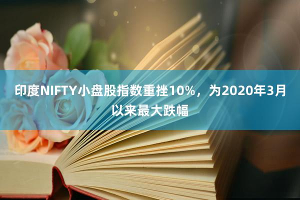 印度NIFTY小盘股指数重挫10%，为2020年3月以来最大跌幅