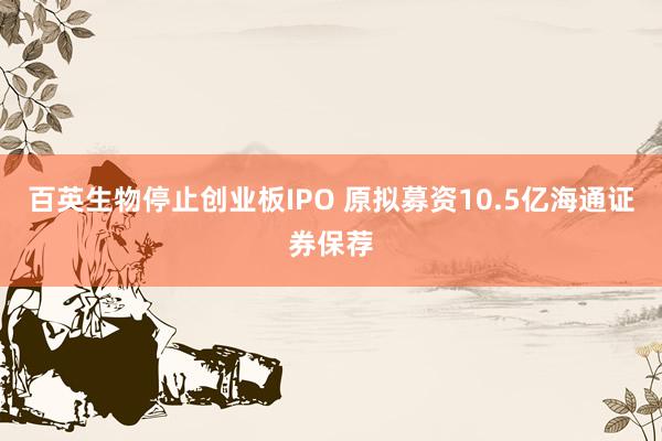 百英生物停止创业板IPO 原拟募资10.5亿海通证券保荐